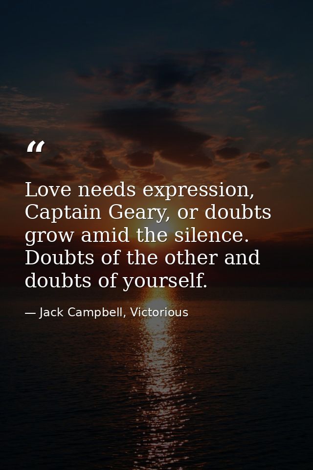 Love needs expression, Captain Geary, or doubts grow amid the silence. Doubts of the other and doubts of yourself. — Jack Campbell, Victorious