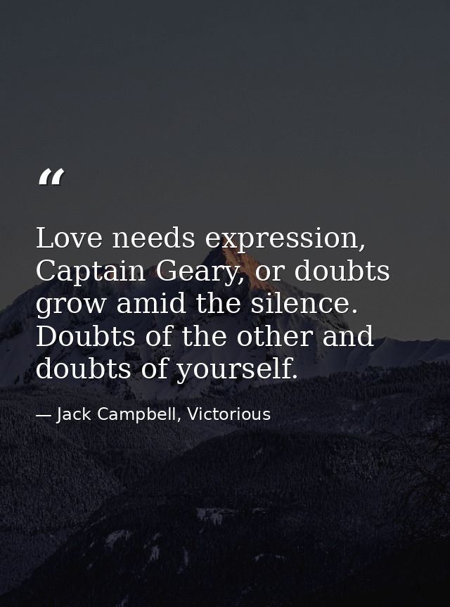 Love needs expression, Captain Geary, or doubts grow amid the silence. Doubts of the other and doubts of yourself. — Jack Campbell, Victorious