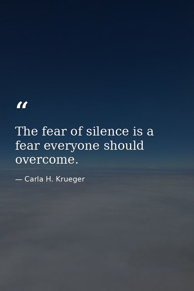 The fear of silence is a fear everyone should overcome. — Carla H. Krueger