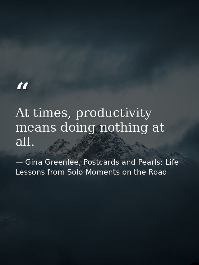 At times, productivity means doing nothing at all. — Gina Greenlee, Postcards and Pearls: Life Lessons from Solo Moments on the Road