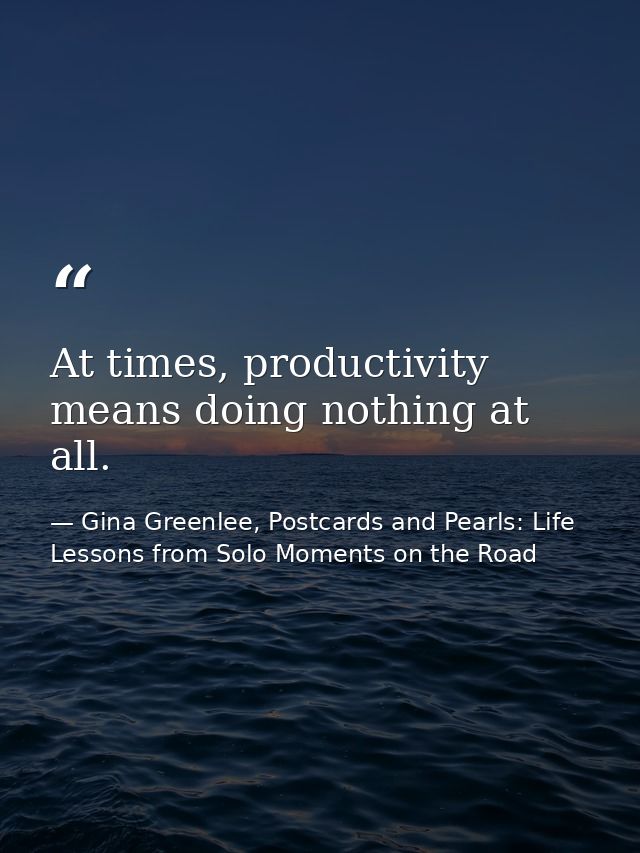 At times, productivity means doing nothing at all. — Gina Greenlee, Postcards and Pearls: Life Lessons from Solo Moments on the Road