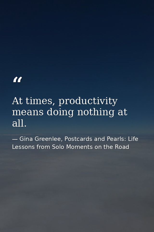 At times, productivity means doing nothing at all. — Gina Greenlee, Postcards and Pearls: Life Lessons from Solo Moments on the Road
