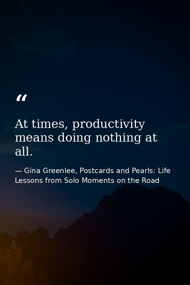 At times, productivity means doing nothing at all. — Gina Greenlee, Postcards and Pearls: Life Lessons from Solo Moments on the Road
