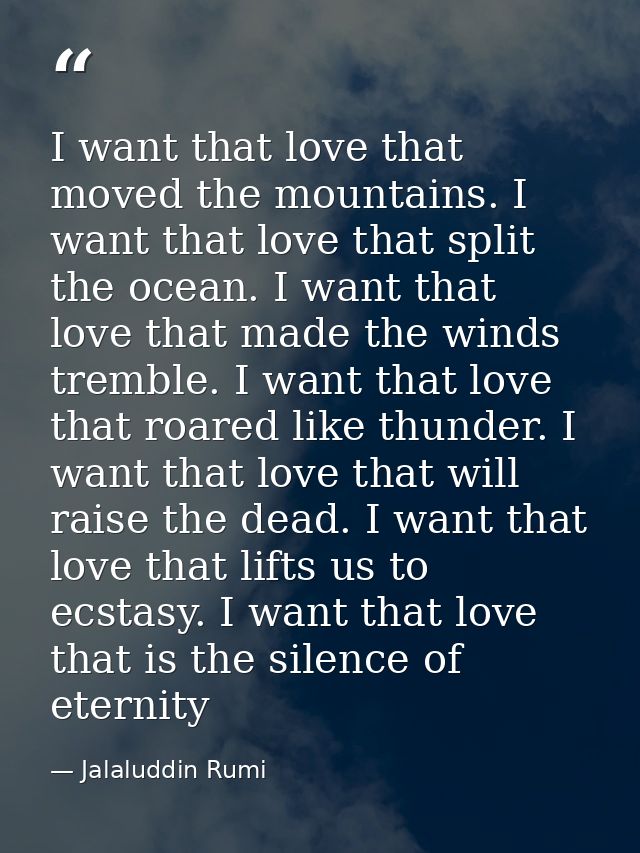 I want that love that moved the mountains. I want that love that split the ocean. I want that love that made the winds t — Jalaluddin Rumi