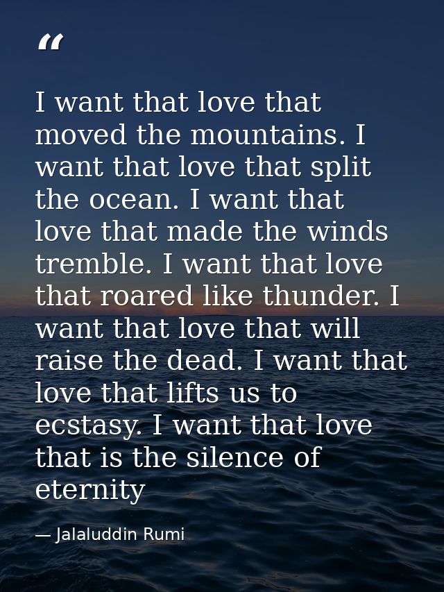 I want that love that moved the mountains. I want that love that split the ocean. I want that love that made the winds t — Jalaluddin Rumi