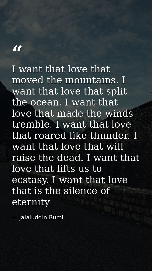 I want that love that moved the mountains. I want that love that split the ocean. I want that love that made the winds t — Jalaluddin Rumi