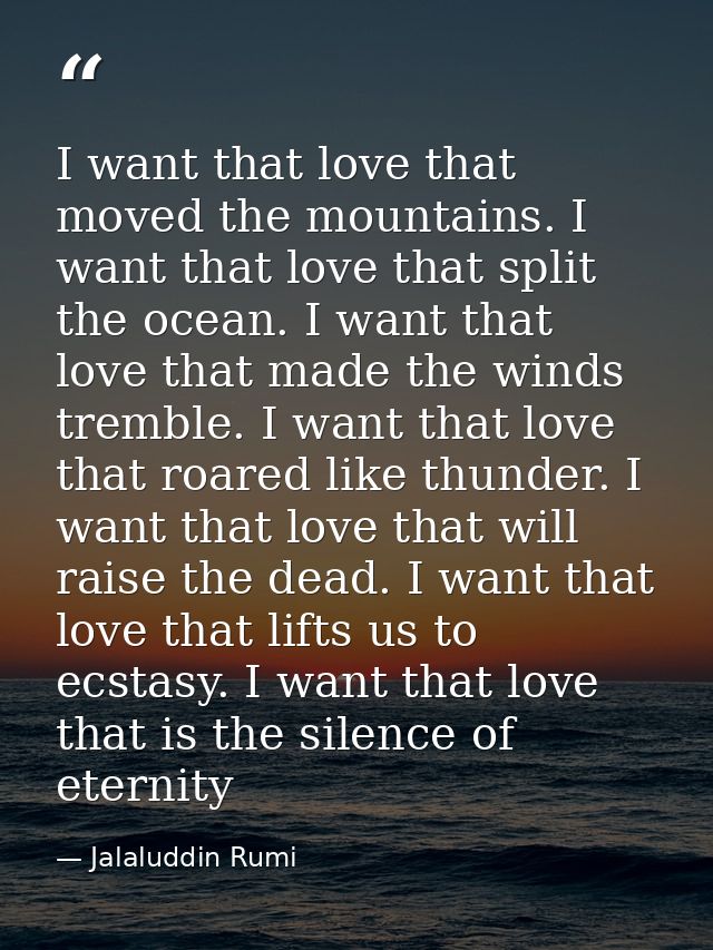 I want that love that moved the mountains. I want that love that split the ocean. I want that love that made the winds t — Jalaluddin Rumi