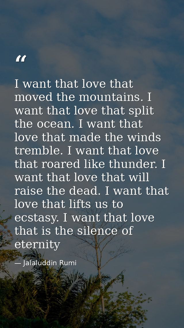 I want that love that moved the mountains. I want that love that split the ocean. I want that love that made the winds t — Jalaluddin Rumi