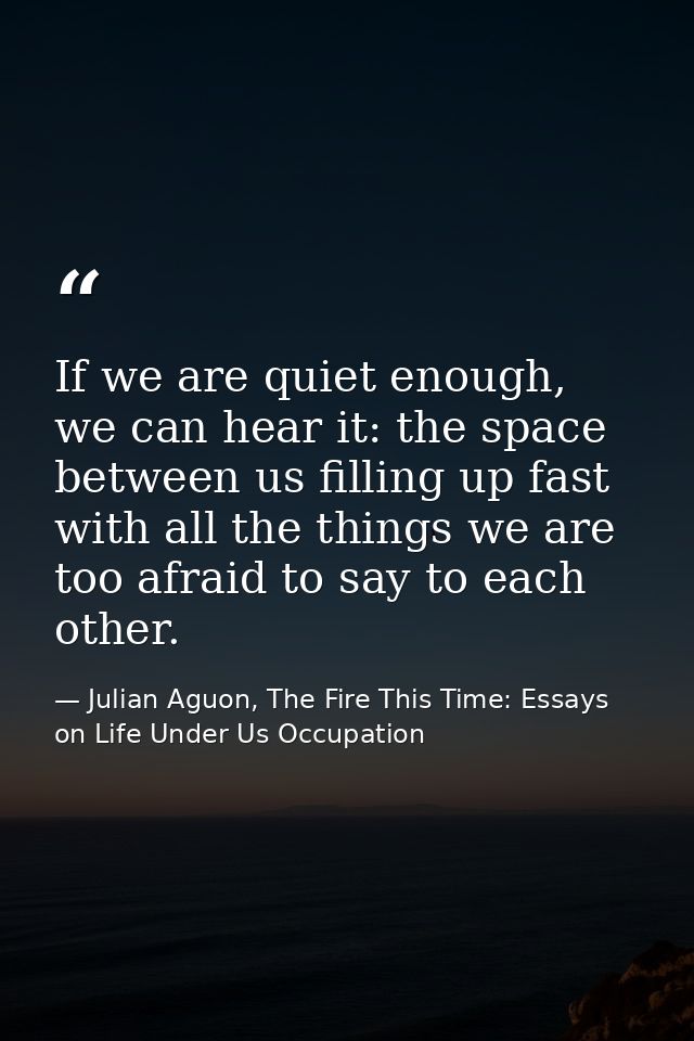 If we are quiet enough, we can hear it: the space between us filling up fast with all the things we are too afraid to sa — Julian Aguon, The Fire This Time: Essays on Life Under Us Occupation