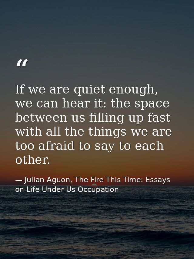 If we are quiet enough, we can hear it: the space between us filling up fast with all the things we are too afraid to sa — Julian Aguon, The Fire This Time: Essays on Life Under Us Occupation