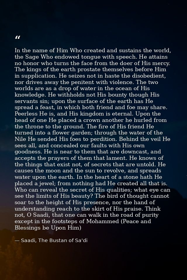 In the name of Him Who created and sustains the world, the Sage Who endowed tongue with speech. He attains no honor who  — Saadi, The Bustan of Sa'di
