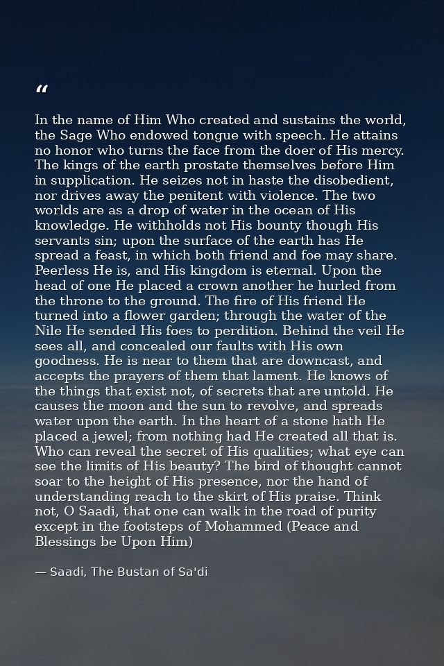 In the name of Him Who created and sustains the world, the Sage Who endowed tongue with speech. He attains no honor who  — Saadi, The Bustan of Sa'di
