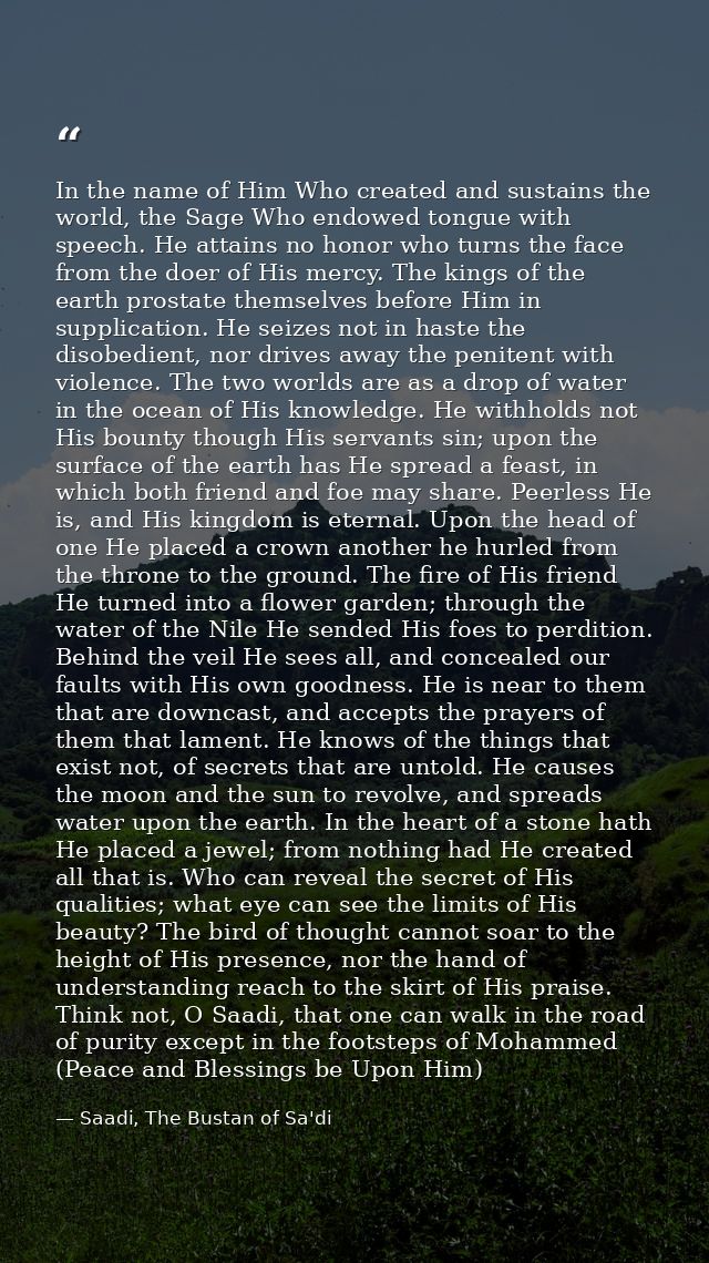 In the name of Him Who created and sustains the world, the Sage Who endowed tongue with speech. He attains no honor who  — Saadi, The Bustan of Sa'di