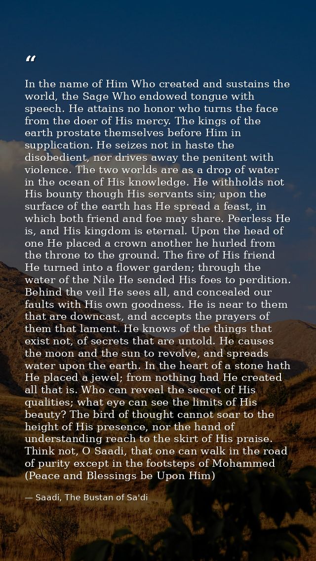 In the name of Him Who created and sustains the world, the Sage Who endowed tongue with speech. He attains no honor who  — Saadi, The Bustan of Sa'di