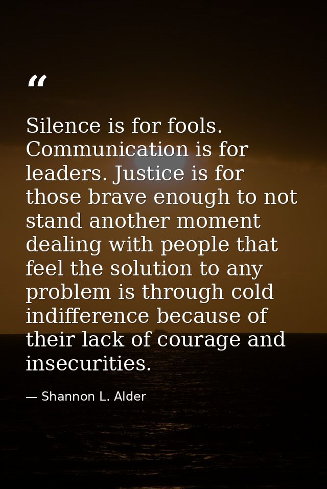 Silence is for fools. Communication is for leaders. Justice is for those brave enough to not stand another moment dealin — Shannon L. Alder