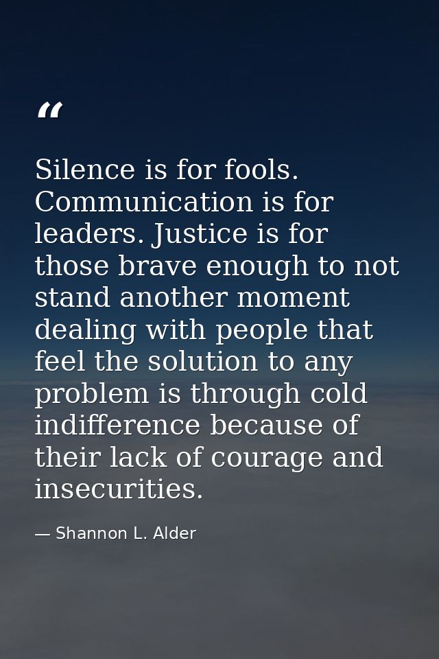 Silence is for fools. Communication is for leaders. Justice is for those brave enough to not stand another moment dealin — Shannon L. Alder