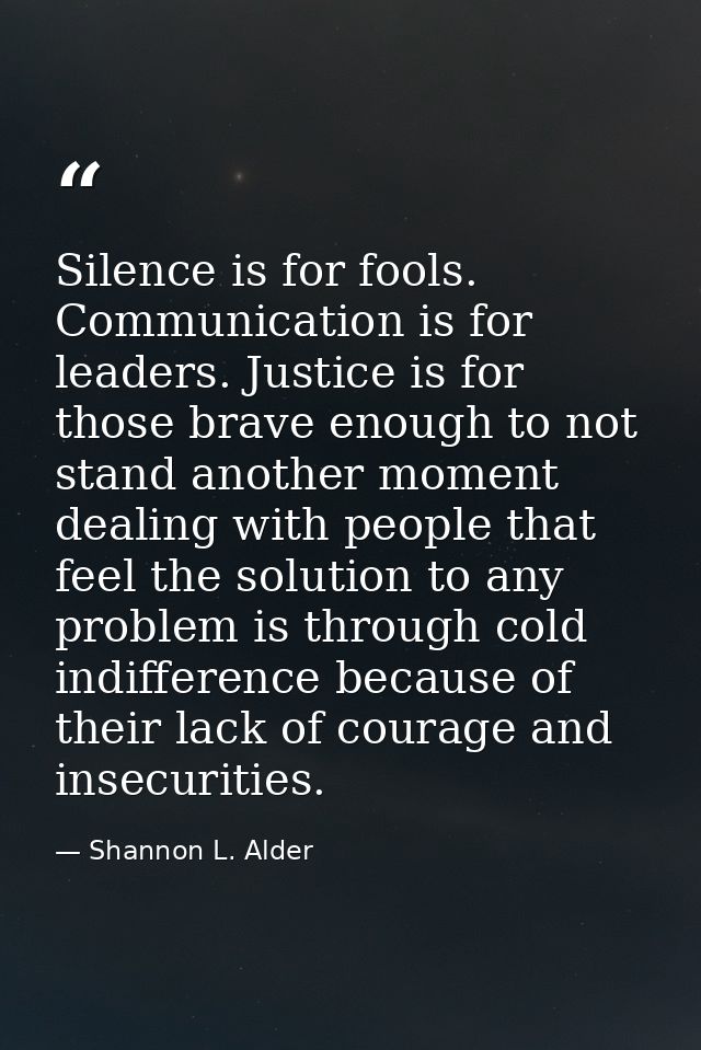Silence is for fools. Communication is for leaders. Justice is for those brave enough to not stand another moment dealin — Shannon L. Alder