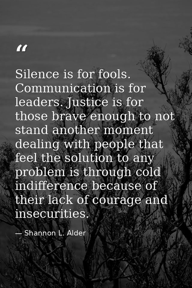 Silence is for fools. Communication is for leaders. Justice is for those brave enough to not stand another moment dealin — Shannon L. Alder