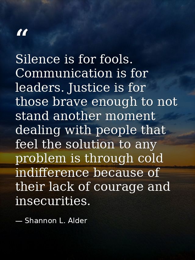 Silence is for fools. Communication is for leaders. Justice is for those brave enough to not stand another moment dealin — Shannon L. Alder