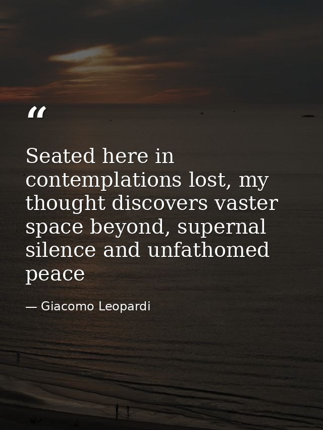 Seated here in contemplations lost, my thought discovers vaster space beyond, supernal silence and unfathomed peace — Giacomo Leopardi