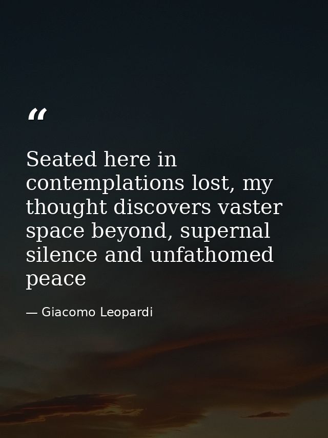 Seated here in contemplations lost, my thought discovers vaster space beyond, supernal silence and unfathomed peace — Giacomo Leopardi