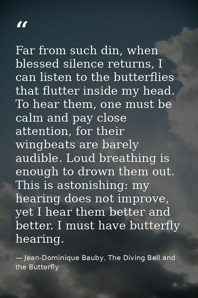Far from such din, when blessed silence returns, I can listen to the butterflies that flutter inside my head. To hear th — Jean-Dominique Bauby, The Diving Bell and the Butterfly