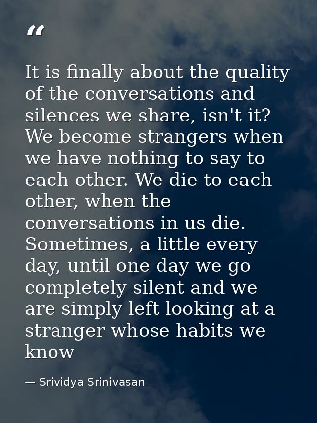 It is finally about the quality of the conversations and silences we share, isn't it? We become strangers when we have n — Srividya Srinivasan