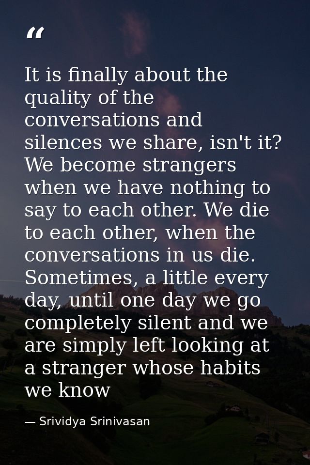 It is finally about the quality of the conversations and silences we share, isn't it? We become strangers when we have n — Srividya Srinivasan