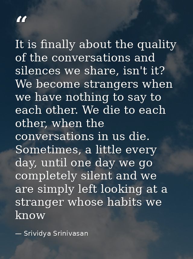 It is finally about the quality of the conversations and silences we share, isn't it? We become strangers when we have n — Srividya Srinivasan