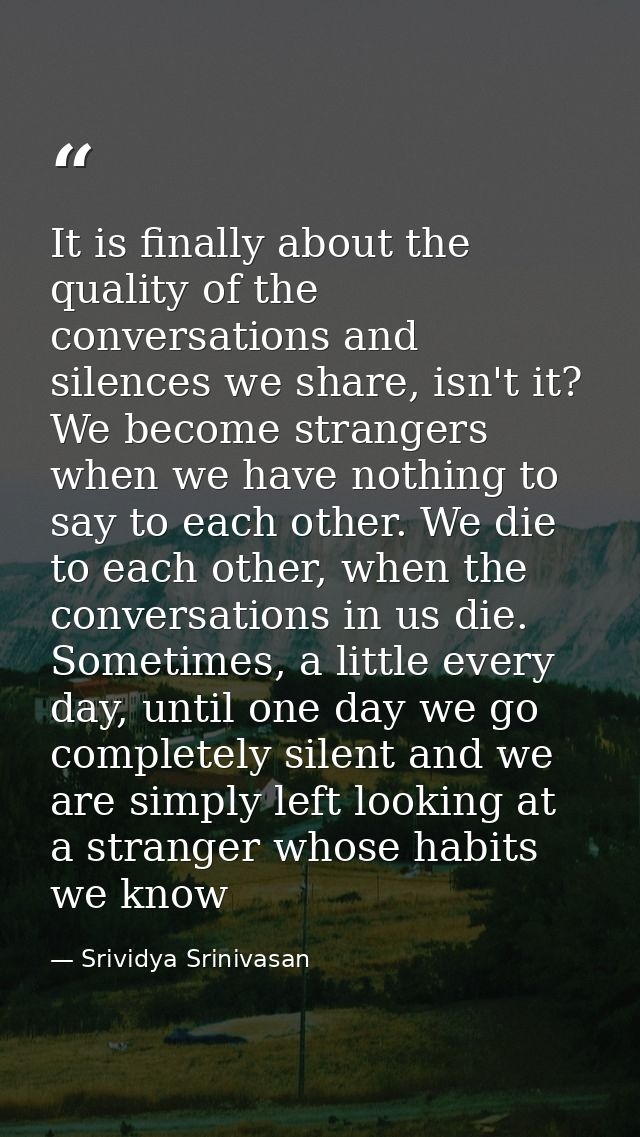 It is finally about the quality of the conversations and silences we share, isn't it? We become strangers when we have n — Srividya Srinivasan
