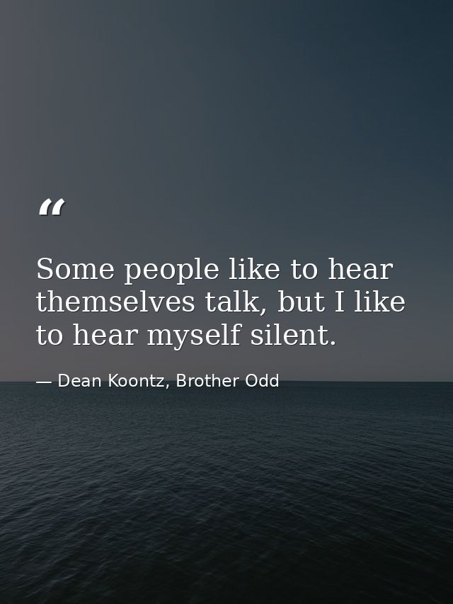 Some people like to hear themselves talk, but I like to hear myself silent. — Dean Koontz, Brother Odd