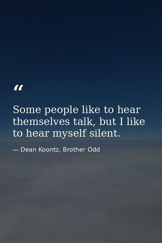Some people like to hear themselves talk, but I like to hear myself silent. — Dean Koontz, Brother Odd