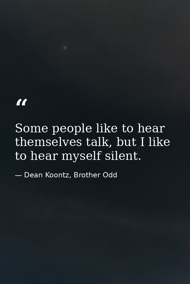 Some people like to hear themselves talk, but I like to hear myself silent. — Dean Koontz, Brother Odd