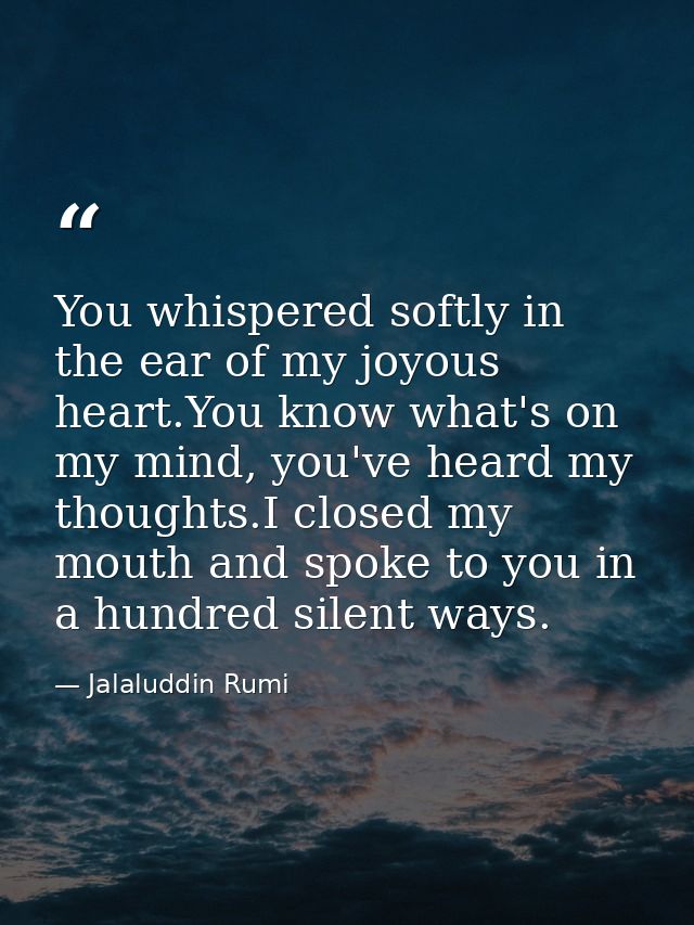 You whispered softly in the ear of my joyous heart.You know what's on my mind, you've heard my thoughts.I closed my mout — Jalaluddin Rumi