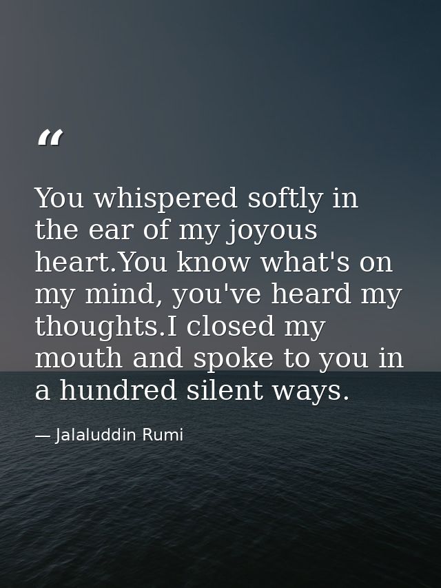 You whispered softly in the ear of my joyous heart.You know what's on my mind, you've heard my thoughts.I closed my mout — Jalaluddin Rumi
