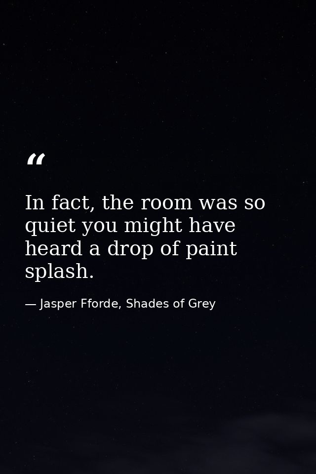 In fact, the room was so quiet you might have heard a drop of paint splash. — Jasper Fforde, Shades of Grey