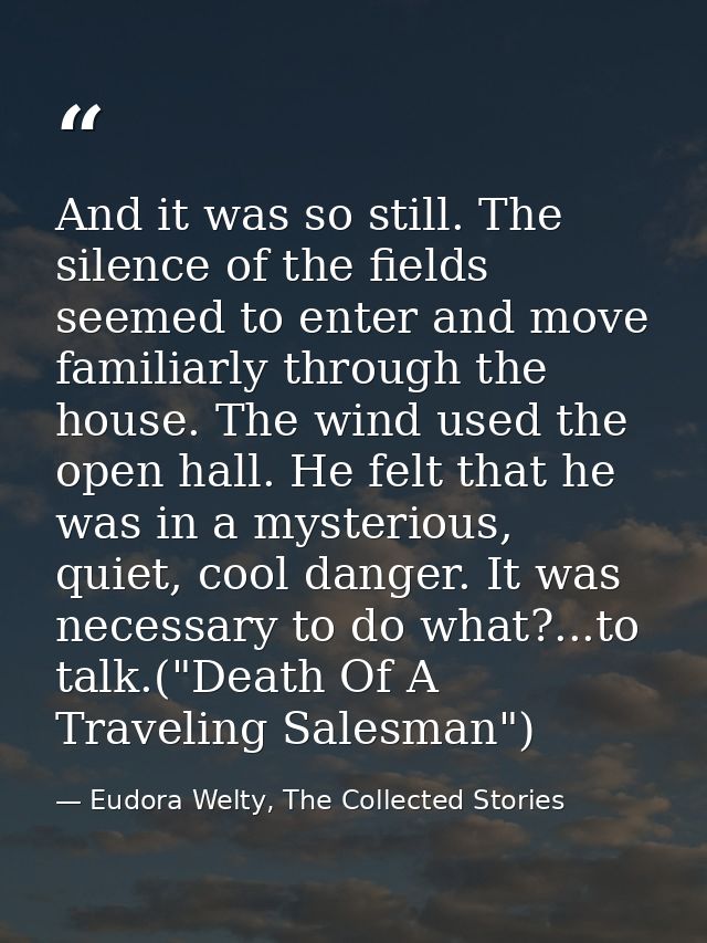 And it was so still. The silence of the fields seemed to enter and move familiarly through the house. The wind used the  — Eudora Welty, The Collected Stories
