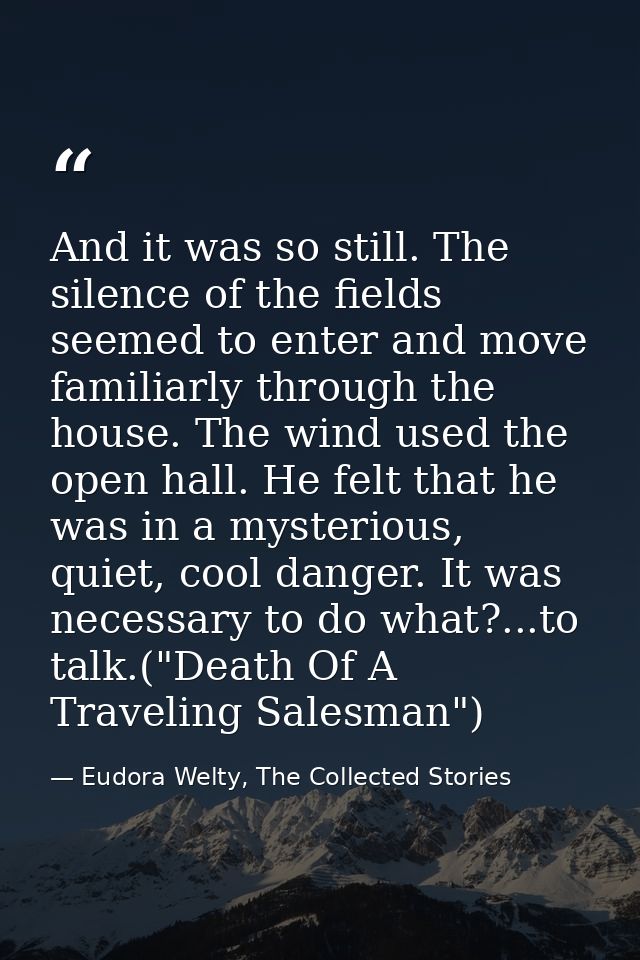 And it was so still. The silence of the fields seemed to enter and move familiarly through the house. The wind used the  — Eudora Welty, The Collected Stories