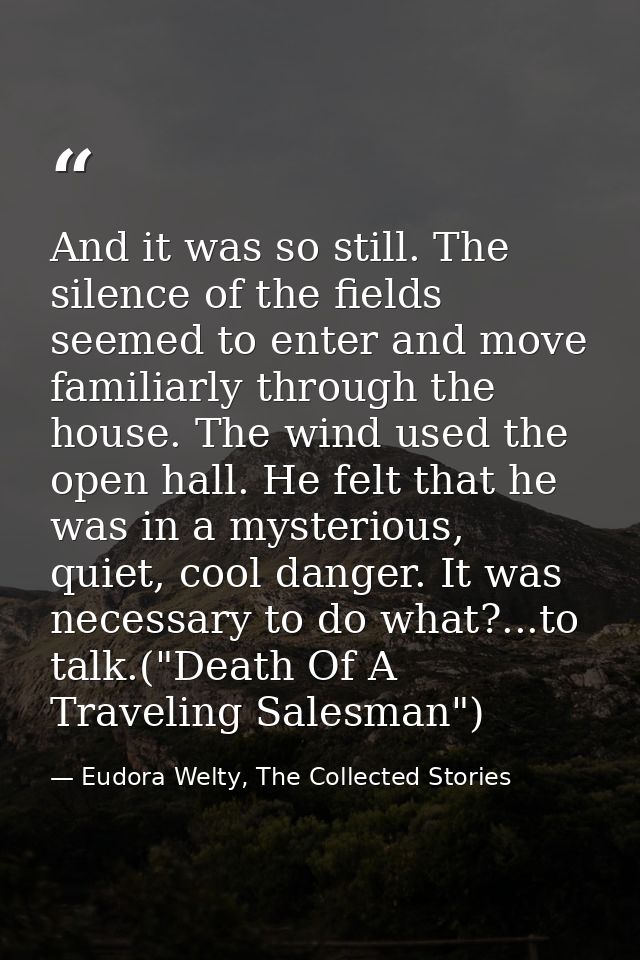 And it was so still. The silence of the fields seemed to enter and move familiarly through the house. The wind used the  — Eudora Welty, The Collected Stories