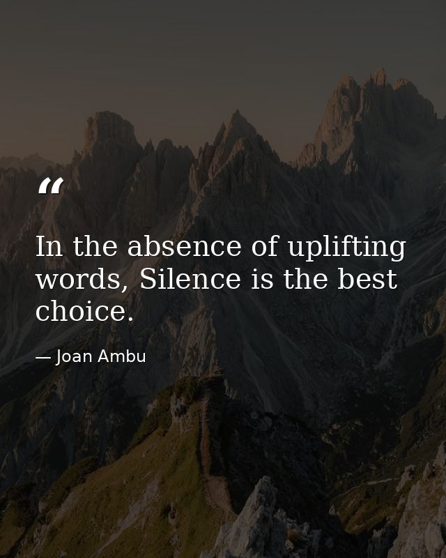 In the absence of uplifting words, Silence is the best choice. — Joan Ambu