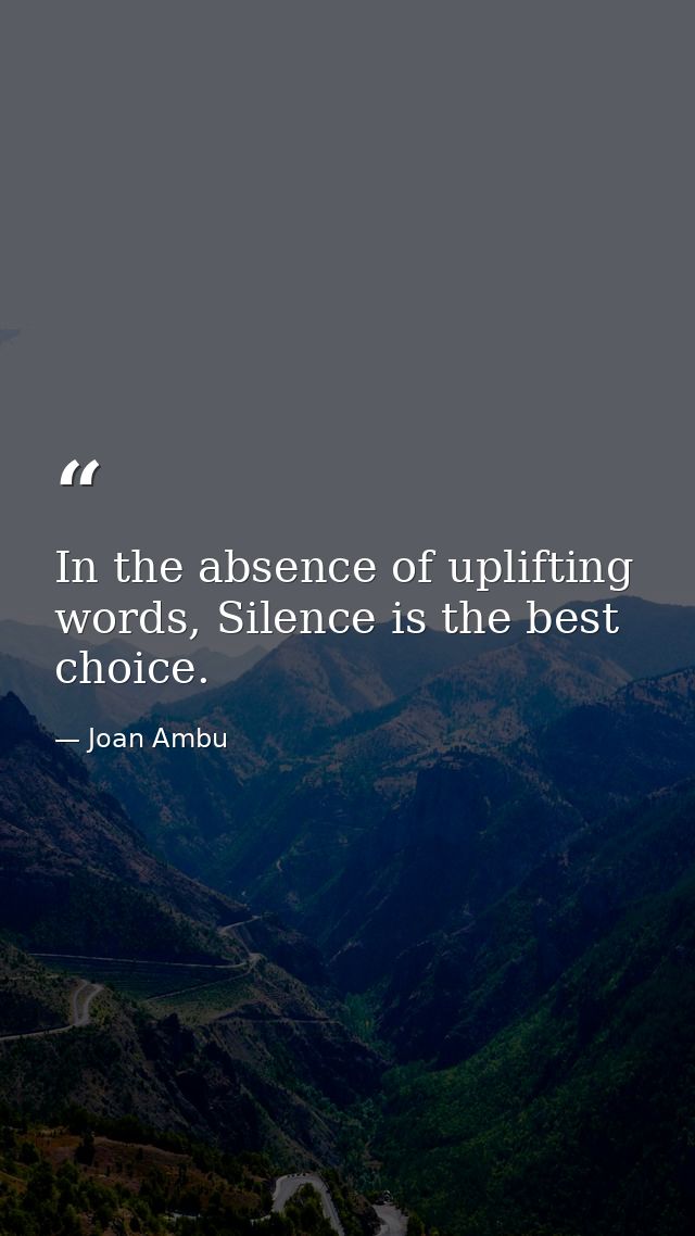 In the absence of uplifting words, Silence is the best choice. — Joan Ambu