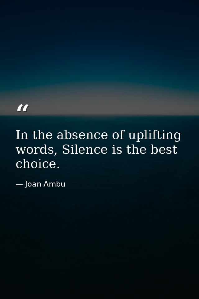 In the absence of uplifting words, Silence is the best choice. — Joan Ambu