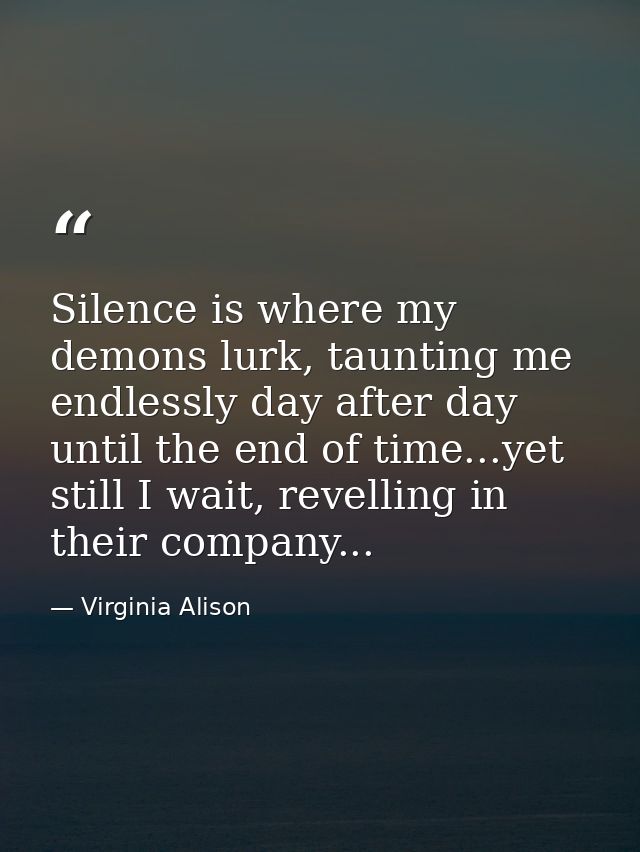 Silence is where my demons lurk, taunting me endlessly day after day until the end of time...yet still I wait, revelling — Virginia Alison