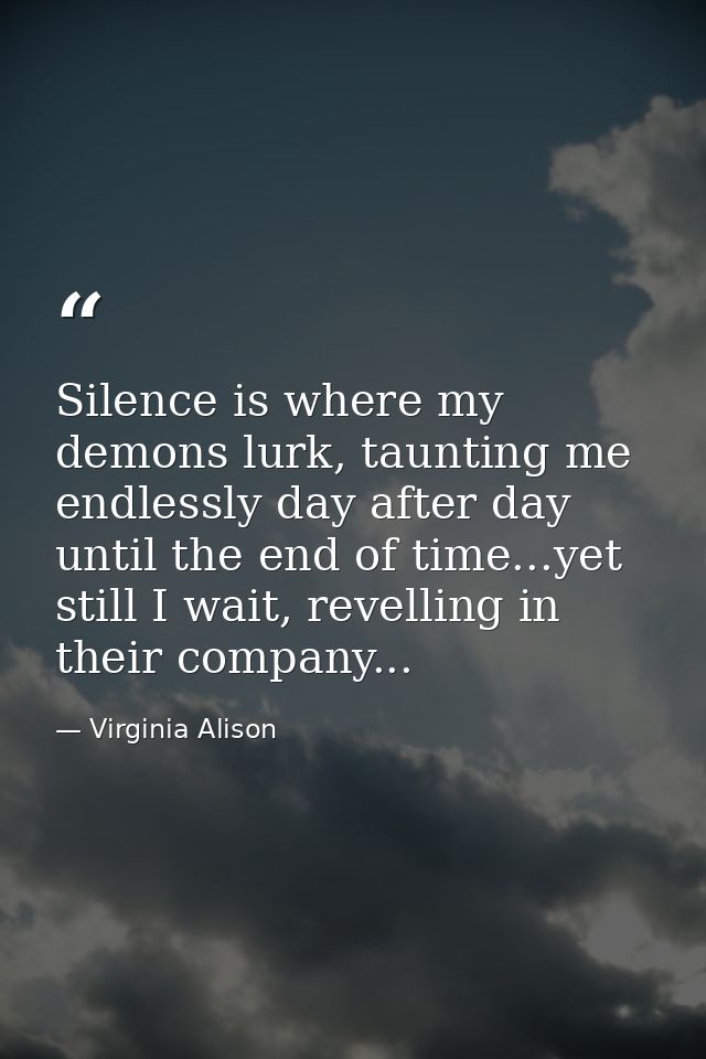 Silence is where my demons lurk, taunting me endlessly day after day until the end of time...yet still I wait, revelling — Virginia Alison