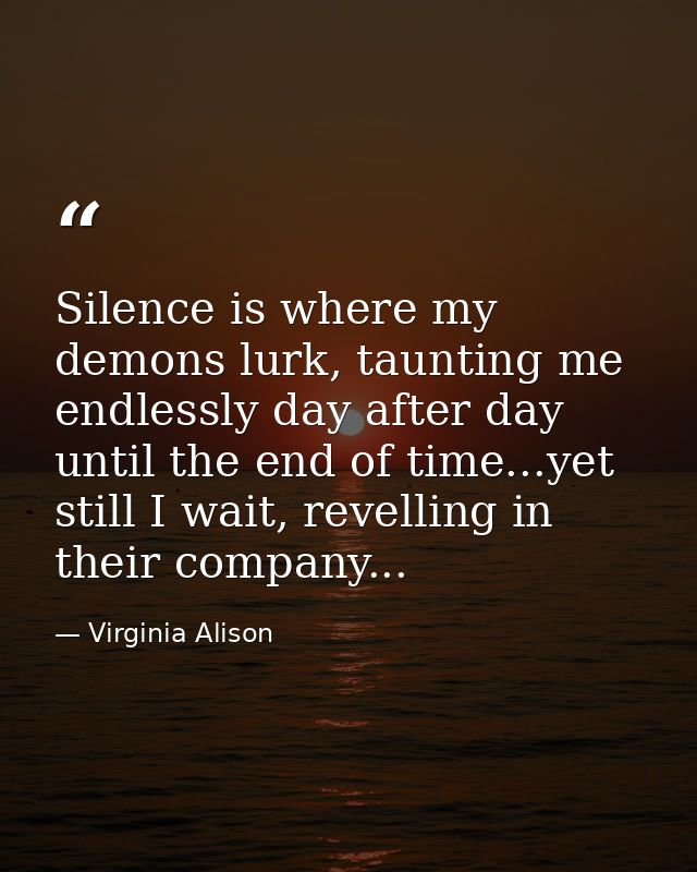 Silence is where my demons lurk, taunting me endlessly day after day until the end of time...yet still I wait, revelling — Virginia Alison