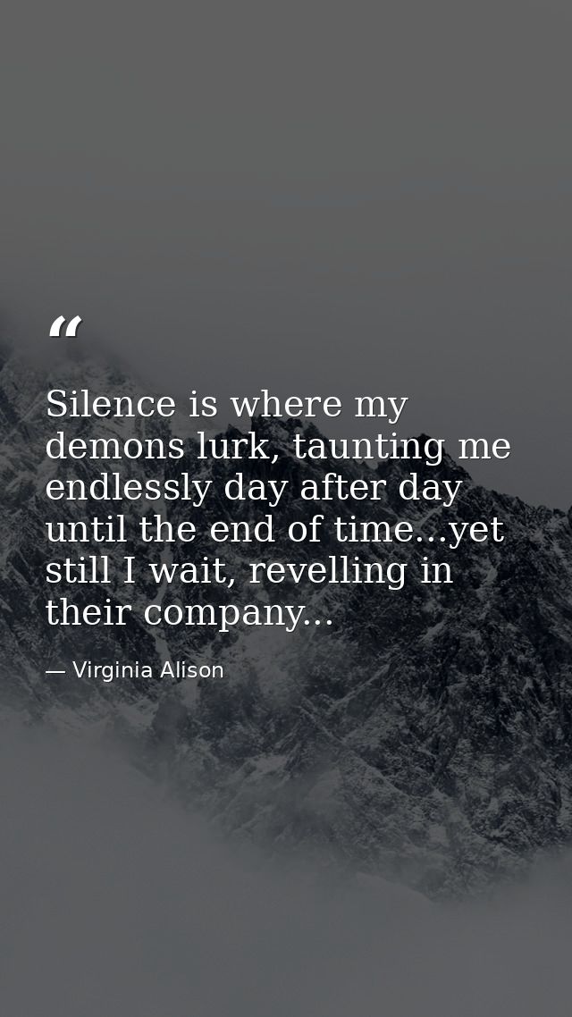Silence is where my demons lurk, taunting me endlessly day after day until the end of time...yet still I wait, revelling — Virginia Alison