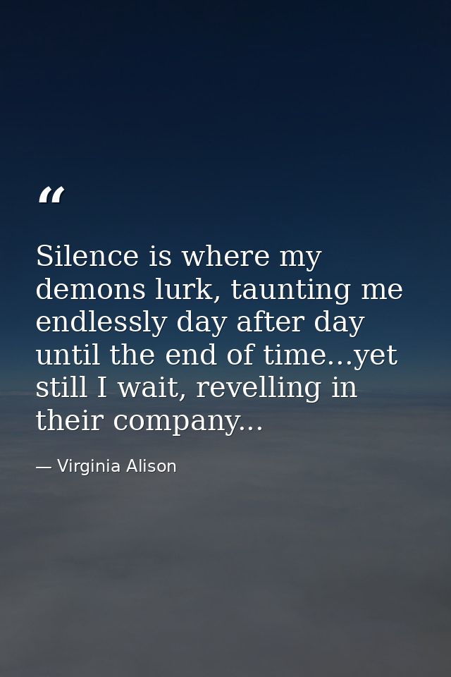 Silence is where my demons lurk, taunting me endlessly day after day until the end of time...yet still I wait, revelling — Virginia Alison