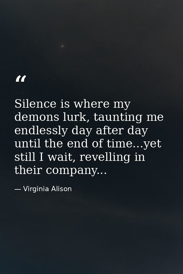 Silence is where my demons lurk, taunting me endlessly day after day until the end of time...yet still I wait, revelling — Virginia Alison