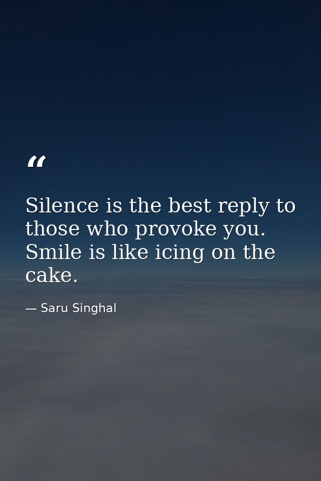 Silence is the best reply to those who provoke you. Smile is like icing on the cake. — Saru Singhal