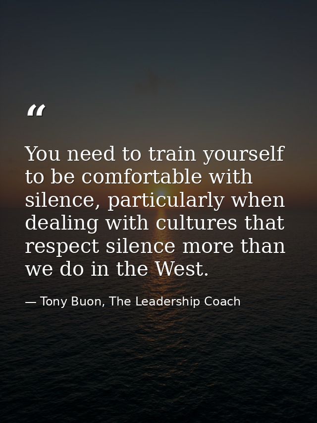 You need to train yourself to be comfortable with silence, particularly when dealing with cultures that respect silence  — Tony Buon, The Leadership Coach